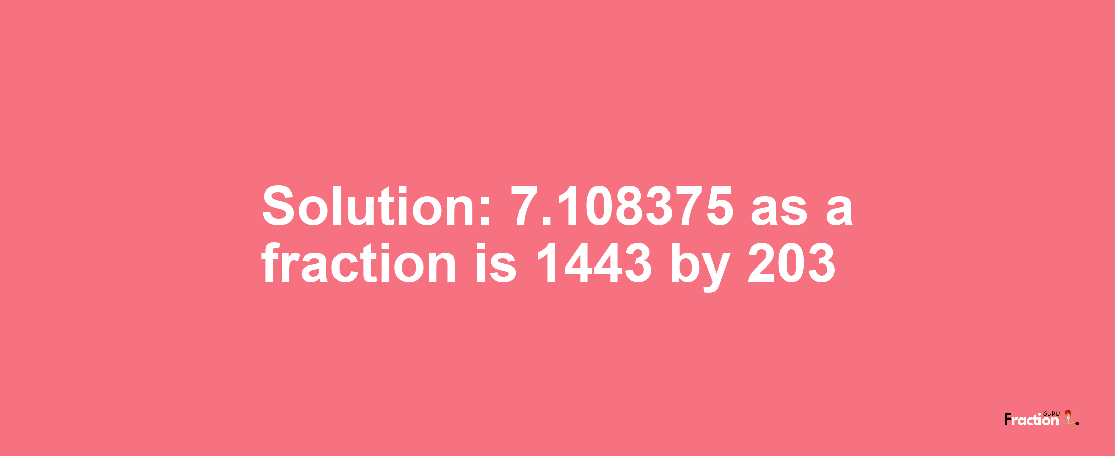 Solution:7.108375 as a fraction is 1443/203